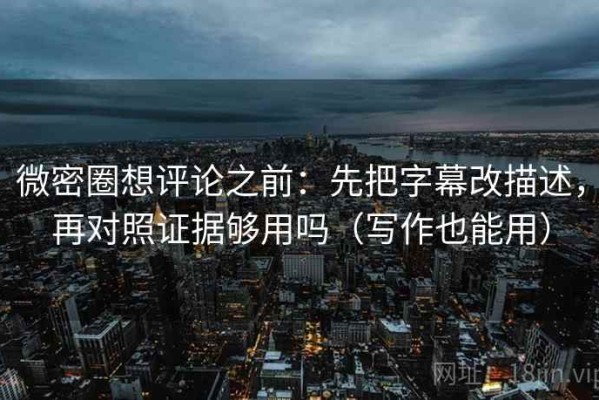 微密圈想评论之前：先把字幕改描述，再对照证据够用吗（写作也能用）
