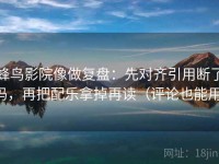 蜂鸟影院像做复盘：先对齐引用断了吗，再把配乐拿掉再读（评论也能用）