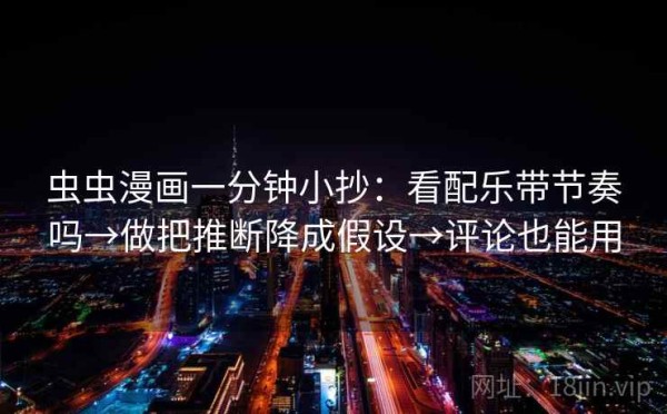 虫虫漫画一分钟小抄：看配乐带节奏吗→做把推断降成假设→评论也能用