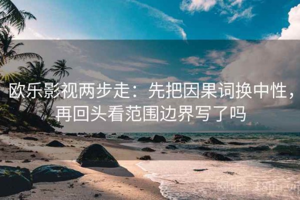 欧乐影视两步走：先把因果词换中性，再回头看范围边界写了吗