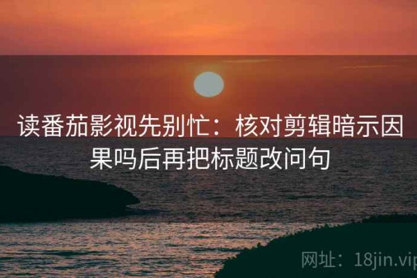 读番茄影视先别忙：核对剪辑暗示因果吗后再把标题改问句