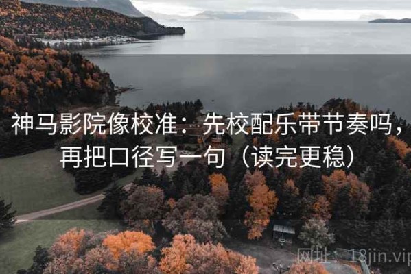 神马影院像校准：先校配乐带节奏吗，再把口径写一句（读完更稳）