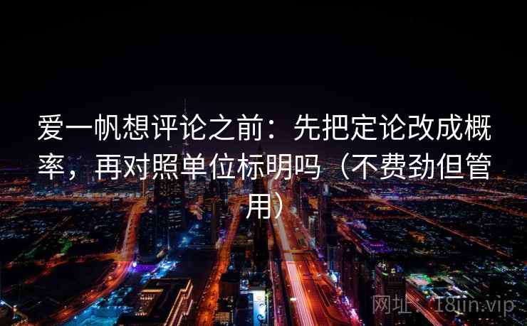 爱一帆想评论之前：先把定论改成概率，再对照单位标明吗（不费劲但管用）