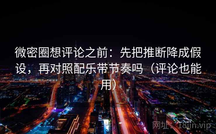微密圈想评论之前：先把推断降成假设，再对照配乐带节奏吗（评论也能用）