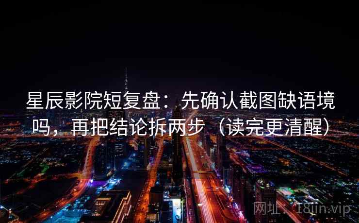 星辰影院短复盘：先确认截图缺语境吗，再把结论拆两步（读完更清醒）