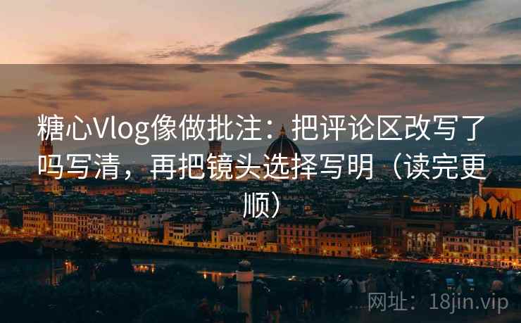 糖心Vlog像做批注：把评论区改写了吗写清，再把镜头选择写明（读完更顺）