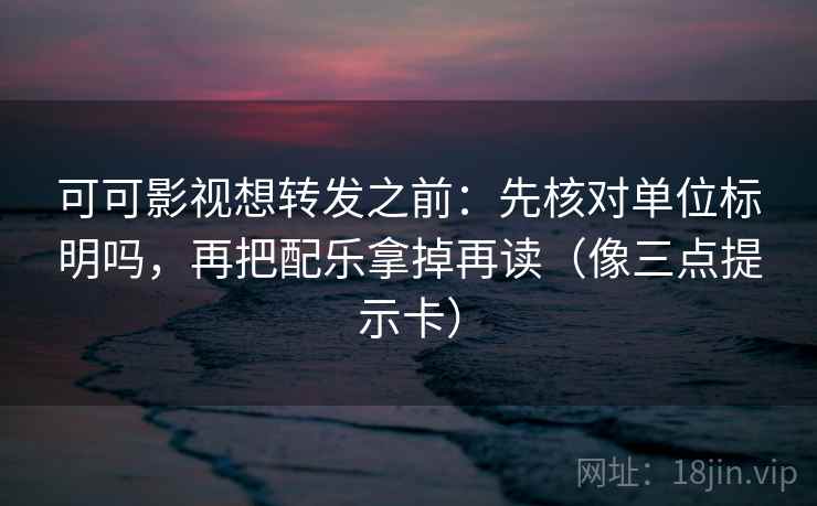 可可影视想转发之前:先核对单位标明吗,再把配乐拿掉再读(像三点提示卡) 可可影视想转发之前:先核对单位标明吗,再把配乐拿掉再读(像三点提示卡)
