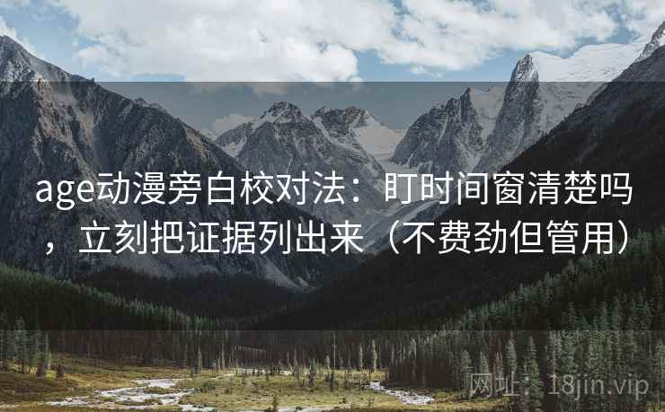 age动漫旁白校对法：盯时间窗清楚吗，立刻把证据列出来（不费劲但管用）