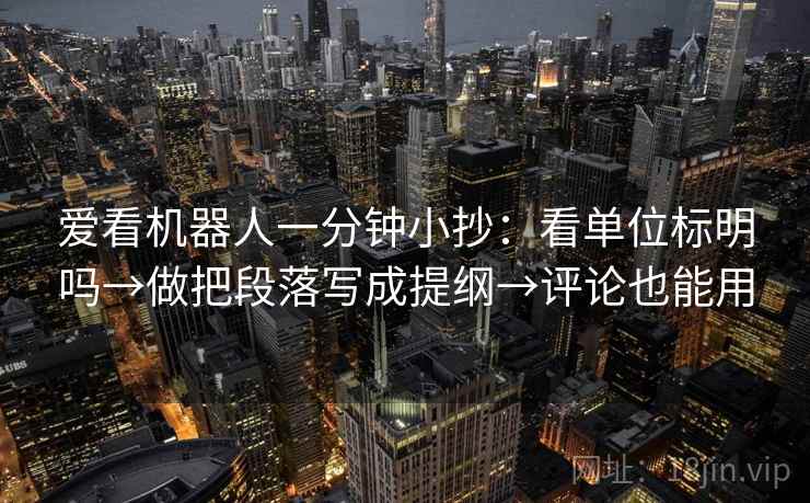 爱看机器人一分钟小抄:看单位标明吗→做把段落写成提纲→评论也能用 爱看机器人一分钟小抄:看单位标明吗→做把段落写成提纲→评论也能用