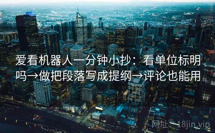 爱看机器人一分钟小抄:看单位标明吗→做把段落写成提纲→评论也能用 爱看机器人一分钟小抄:看单位标明吗→做把段落写成提纲→评论也能用
