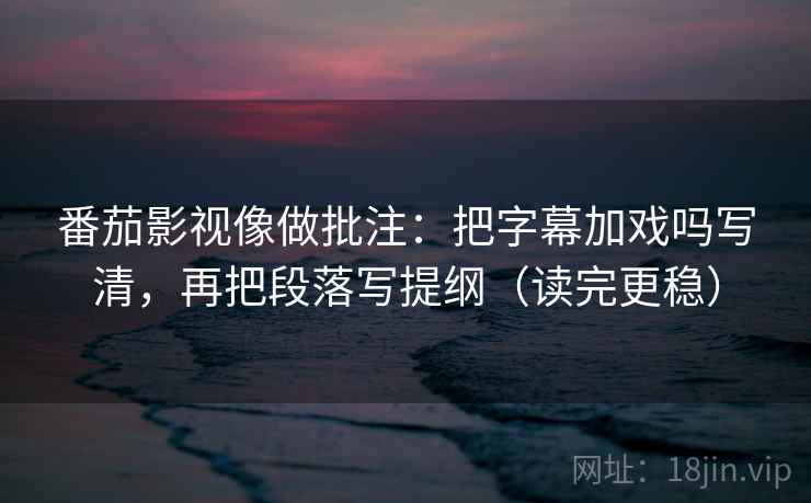 番茄影视像做批注:把字幕加戏吗写清,再把段落写提纲(读完更稳) 番茄影视像做批注:把字幕加戏吗写清,再把段落写提纲(读完更稳)