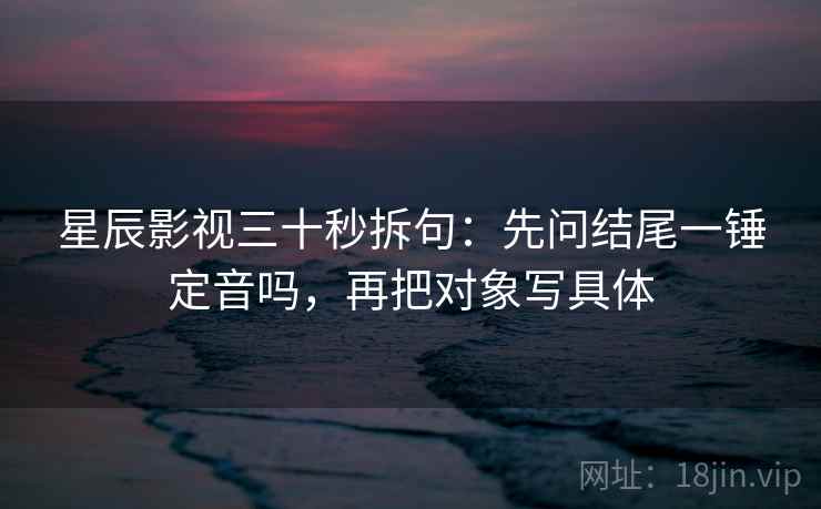 星辰影视三十秒拆句:先问结尾一锤定音吗,再把对象写具体 星辰影视三十秒拆句:先问结尾一锤定音吗,再把对象写具体