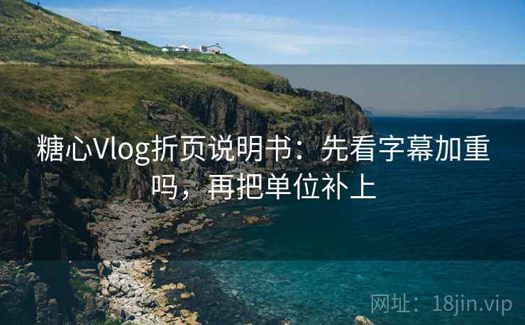 糖心Vlog折页说明书：先看字幕加重吗，再把单位补上