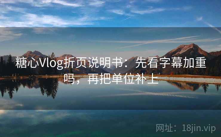 糖心Vlog折页说明书：先看字幕加重吗，再把单位补上