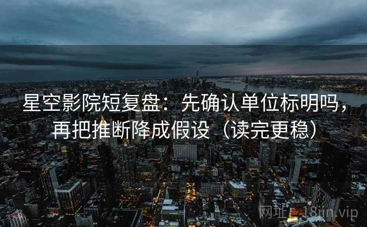 星空影院短复盘：先确认单位标明吗，再把推断降成假设（读完更稳）