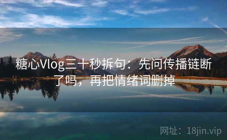 糖心Vlog三十秒拆句：先问传播链断了吗，再把情绪词删掉