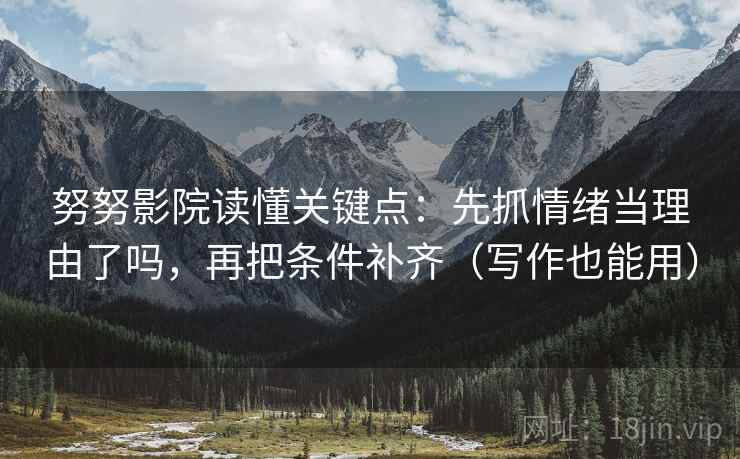 努努影院读懂关键点：先抓情绪当理由了吗，再把条件补齐（写作也能用）