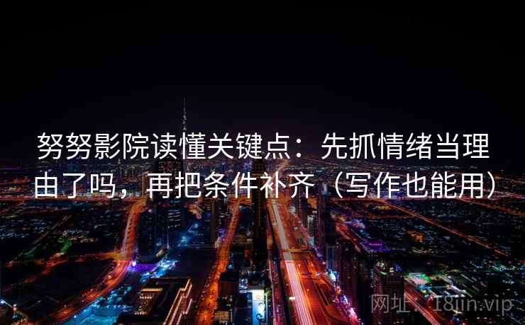 努努影院读懂关键点：先抓情绪当理由了吗，再把条件补齐（写作也能用）