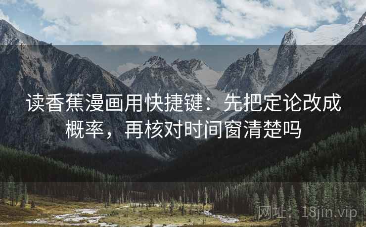 读香蕉漫画用快捷键：先把定论改成概率，再核对时间窗清楚吗