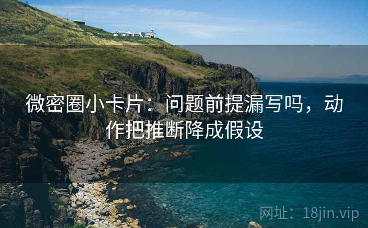 微密圈小卡片：问题前提漏写吗，动作把推断降成假设
