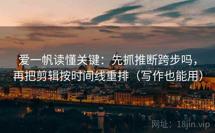 爱一帆读懂关键：先抓推断跨步吗，再把剪辑按时间线重排（写作也能用）