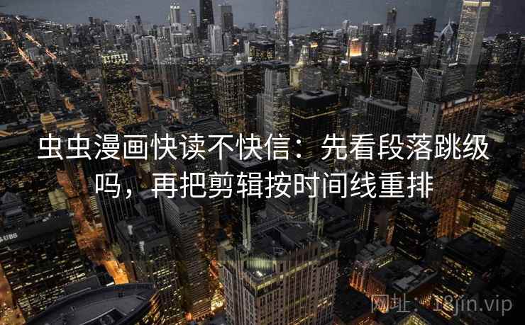 虫虫漫画快读不快信：先看段落跳级吗，再把剪辑按时间线重排