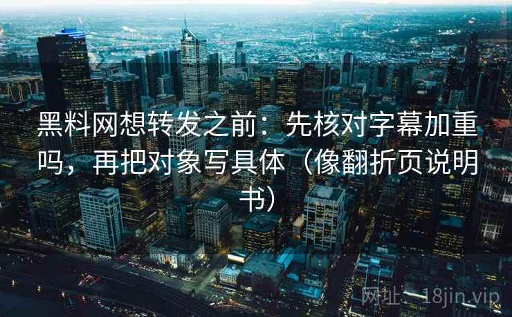 黑料网想转发之前：先核对字幕加重吗，再把对象写具体（像翻折页说明书）