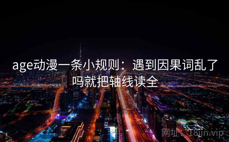 age动漫一条小规则：遇到因果词乱了吗就把轴线读全