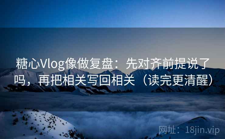 糖心Vlog像做复盘：先对齐前提说了吗，再把相关写回相关（读完更清醒）