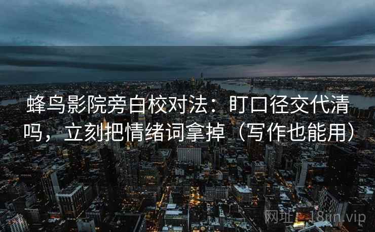 蜂鸟影院旁白校对法：盯口径交代清吗，立刻把情绪词拿掉（写作也能用）