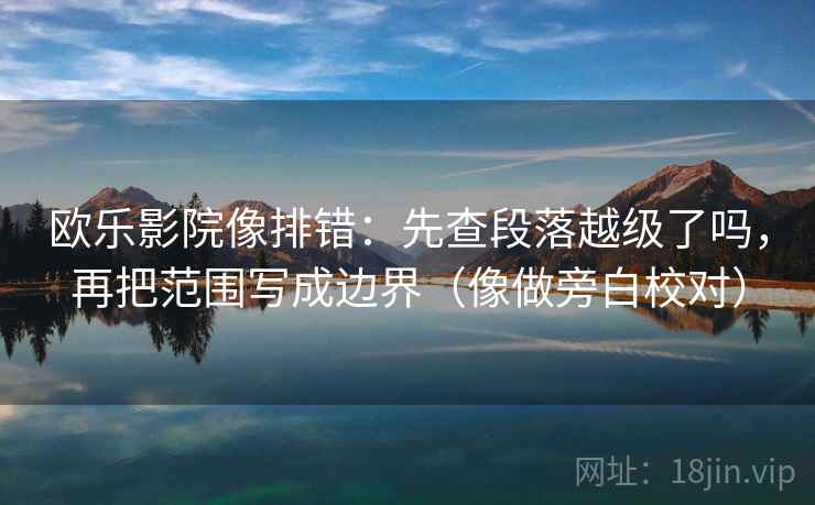 欧乐影院像排错：先查段落越级了吗，再把范围写成边界（像做旁白校对）