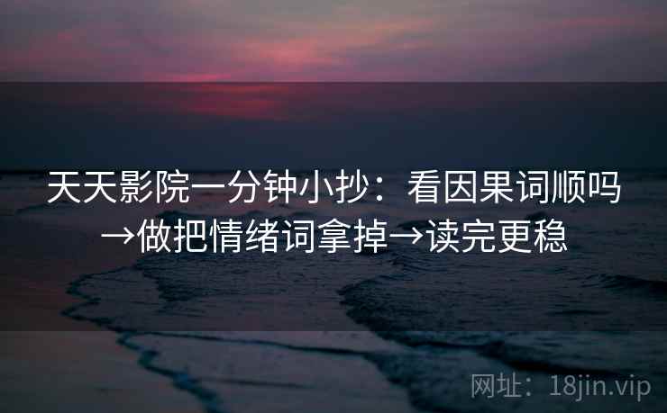 天天影院一分钟小抄：看因果词顺吗→做把情绪词拿掉→读完更稳