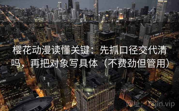 樱花动漫读懂关键：先抓口径交代清吗，再把对象写具体（不费劲但管用）