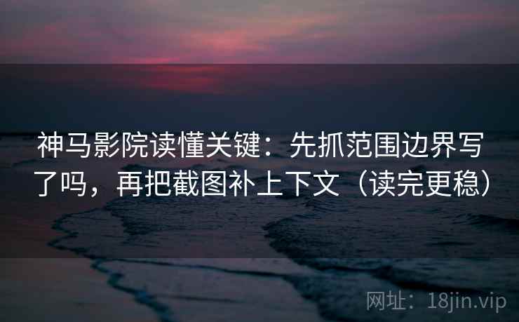 神马影院读懂关键：先抓范围边界写了吗，再把截图补上下文（读完更稳）