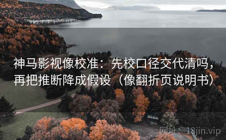 神马影视像校准：先校口径交代清吗，再把推断降成假设（像翻折页说明书）