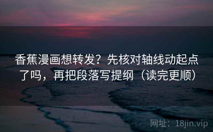 香蕉漫画想转发？先核对轴线动起点了吗，再把段落写提纲（读完更顺）