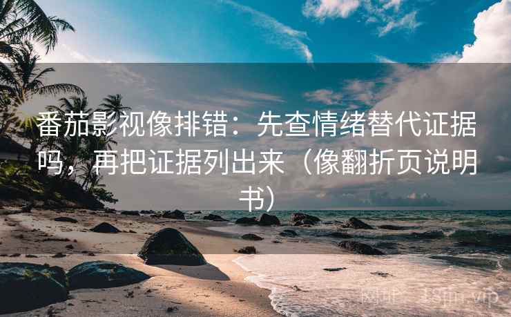 番茄影视像排错：先查情绪替代证据吗，再把证据列出来（像翻折页说明书）