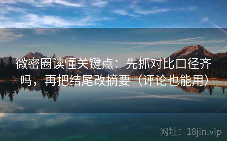 微密圈读懂关键点：先抓对比口径齐吗，再把结尾改摘要（评论也能用）