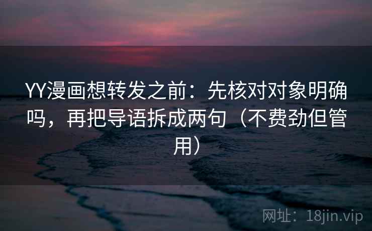 YY漫画想转发之前：先核对对象明确吗，再把导语拆成两句（不费劲但管用）