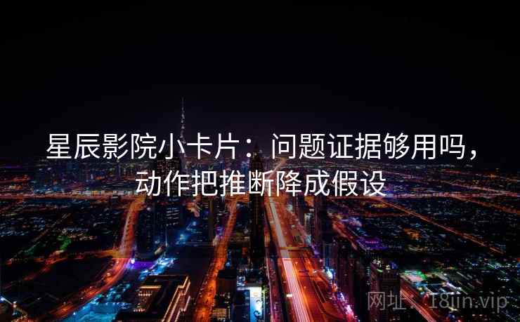 星辰影院小卡片：问题证据够用吗，动作把推断降成假设