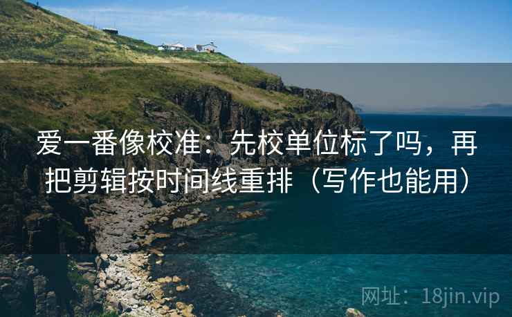 爱一番像校准：先校单位标了吗，再把剪辑按时间线重排（写作也能用）