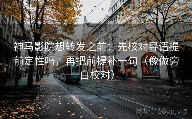 神马影院想转发之前：先核对导语提前定性吗，再把前提补一句（像做旁白校对）