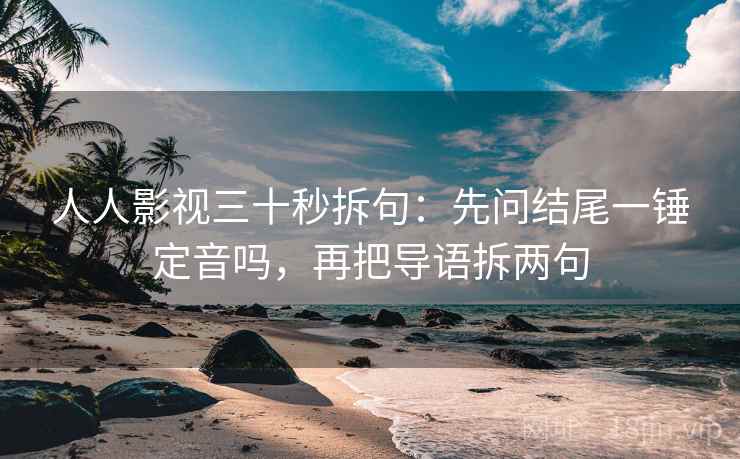 人人影视三十秒拆句：先问结尾一锤定音吗，再把导语拆两句