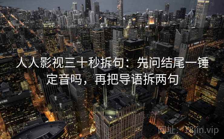 人人影视三十秒拆句：先问结尾一锤定音吗，再把导语拆两句