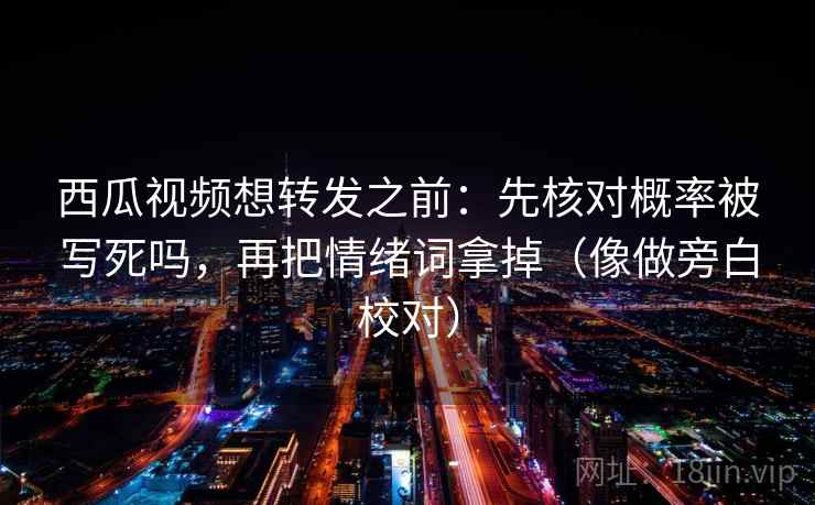 西瓜视频想转发之前：先核对概率被写死吗，再把情绪词拿掉（像做旁白校对）