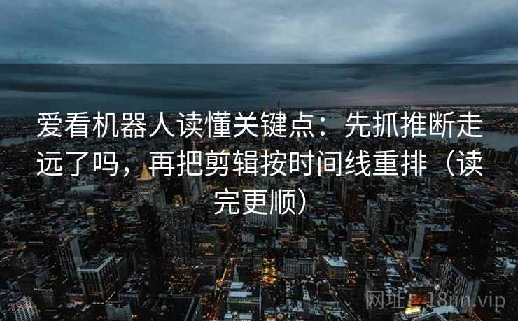爱看机器人读懂关键点：先抓推断走远了吗，再把剪辑按时间线重排（读完更顺）