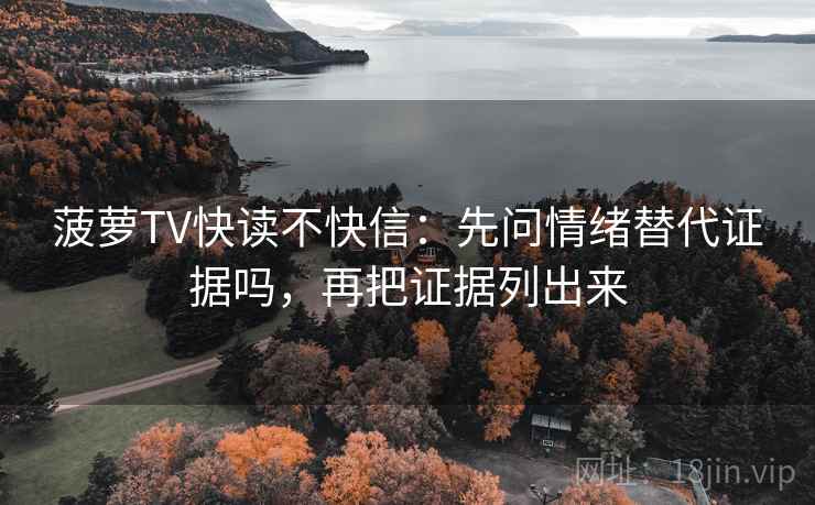 菠萝TV快读不快信：先问情绪替代证据吗，再把证据列出来