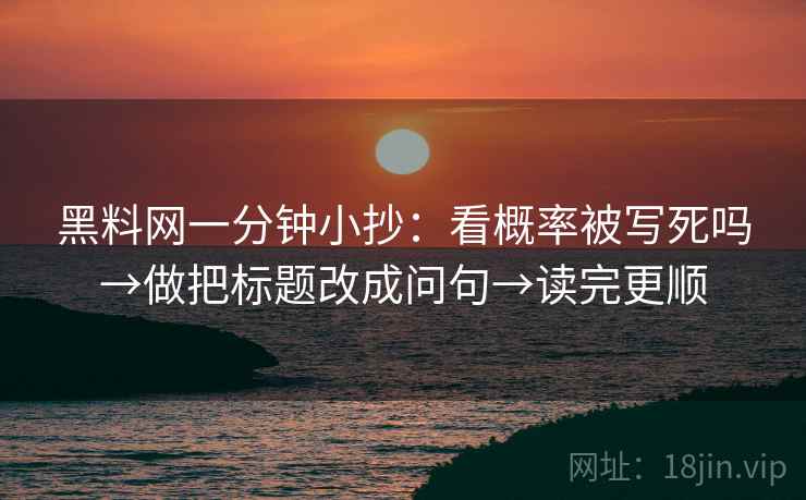 黑料网一分钟小抄：看概率被写死吗→做把标题改成问句→读完更顺