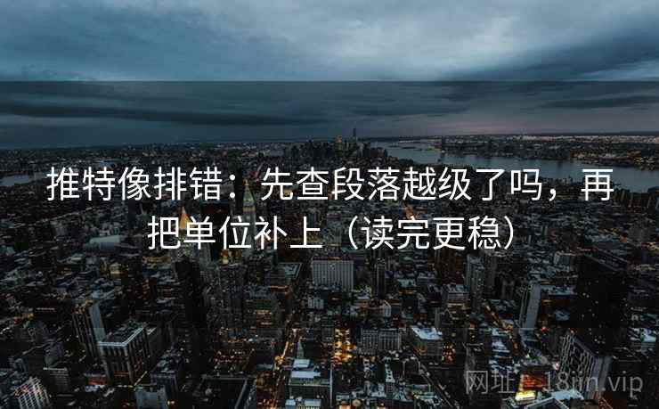 推特像排错：先查段落越级了吗，再把单位补上（读完更稳）