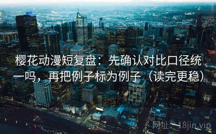 樱花动漫短复盘：先确认对比口径统一吗，再把例子标为例子（读完更稳）